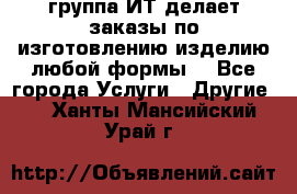 группа ИТ делает заказы по изготовлению изделию любой формы  - Все города Услуги » Другие   . Ханты-Мансийский,Урай г.